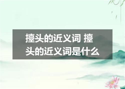 擡头的近义词 擡头的近义词是什么