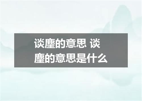 谈麈的意思 谈麈的意思是什么