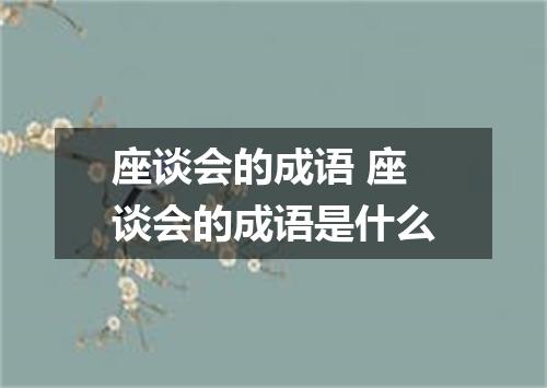 座谈会的成语 座谈会的成语是什么