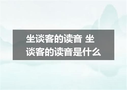 坐谈客的读音 坐谈客的读音是什么