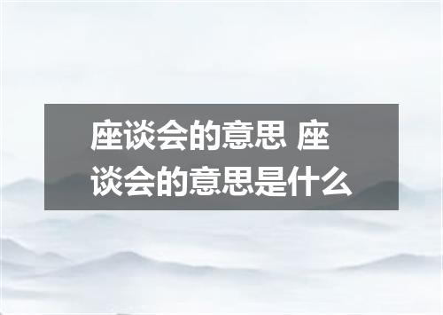 座谈会的意思 座谈会的意思是什么