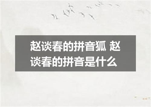 赵谈春的拼音狐 赵谈春的拼音是什么