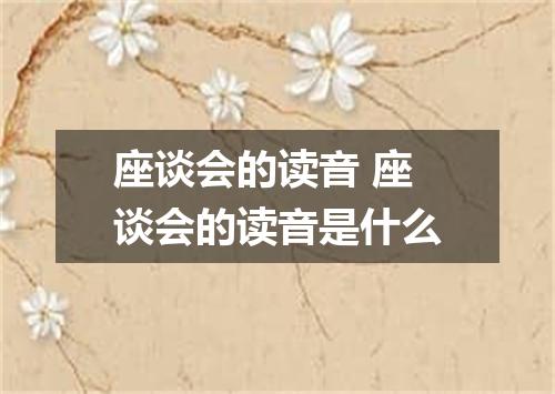 座谈会的读音 座谈会的读音是什么