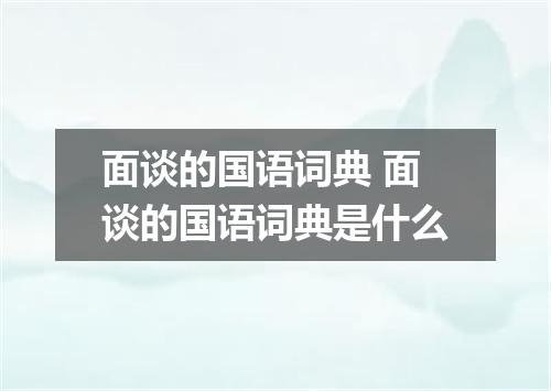 面谈的国语词典 面谈的国语词典是什么