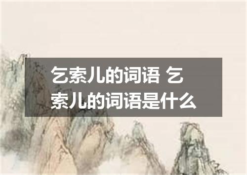 乞索儿的词语 乞索儿的词语是什么