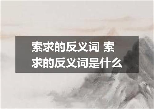 索求的反义词 索求的反义词是什么