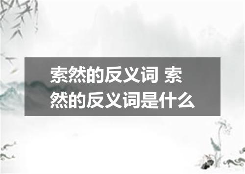 索然的反义词 索然的反义词是什么