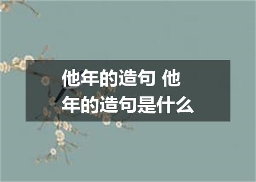他年的造句 他年的造句是什么