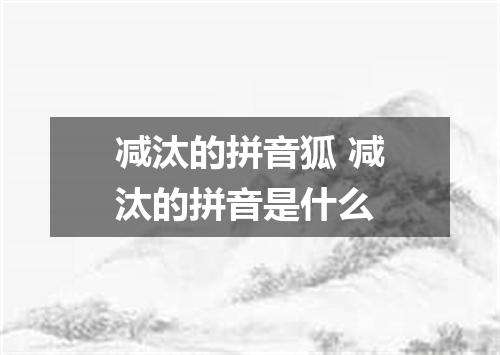减汰的拼音狐 减汰的拼音是什么