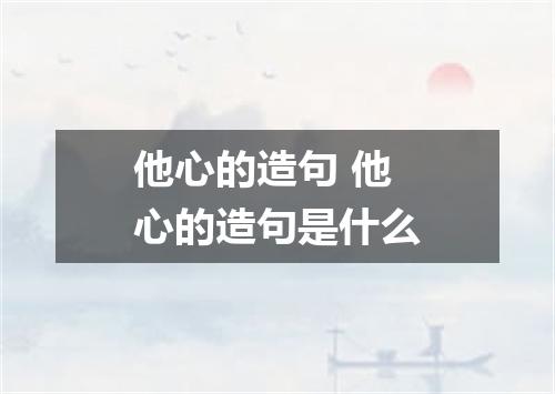 他心的造句 他心的造句是什么