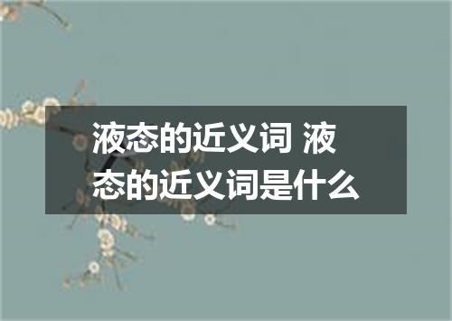 液态的近义词 液态的近义词是什么