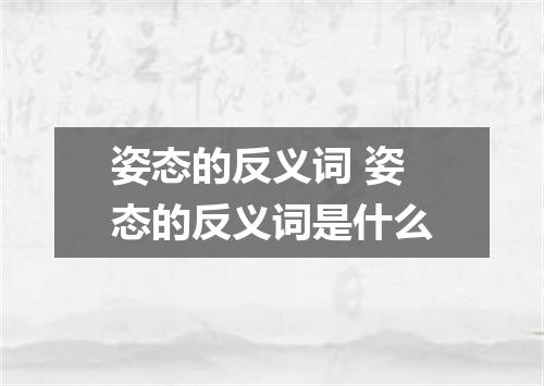 姿态的反义词 姿态的反义词是什么