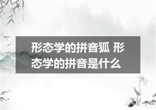 形态学的拼音狐 形态学的拼音是什么