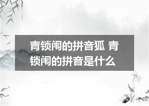 青锁闱的拼音狐 青锁闱的拼音是什么