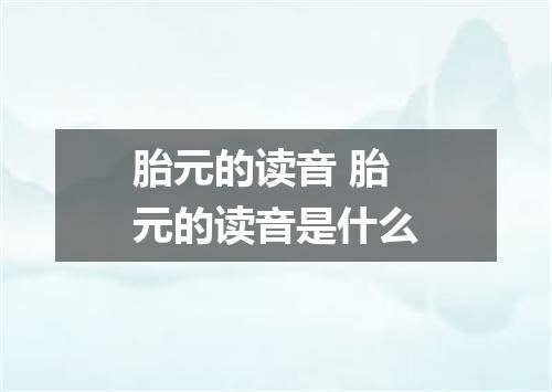 胎元的读音 胎元的读音是什么