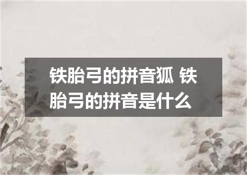 铁胎弓的拼音狐 铁胎弓的拼音是什么