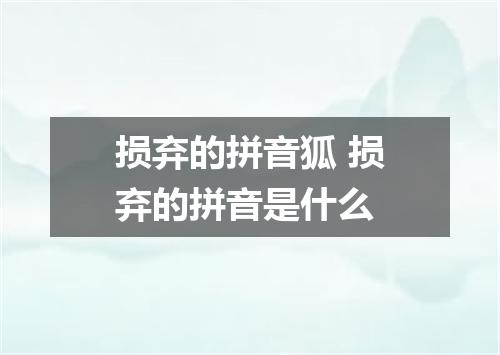 损弃的拼音狐 损弃的拼音是什么