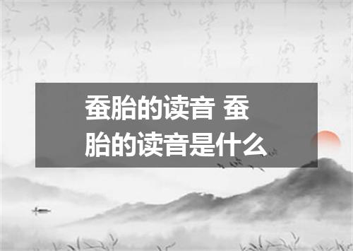 蚕胎的读音 蚕胎的读音是什么