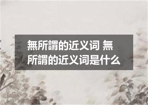 無所謂的近义词 無所謂的近义词是什么