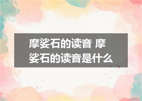 摩娑石的读音 摩娑石的读音是什么