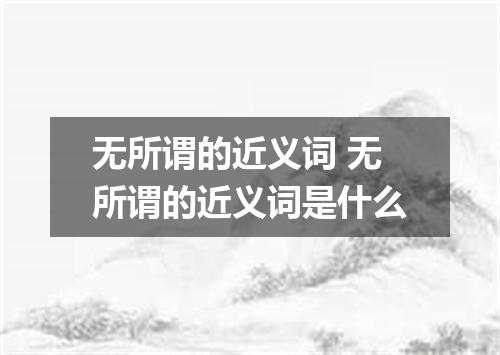 无所谓的近义词 无所谓的近义词是什么