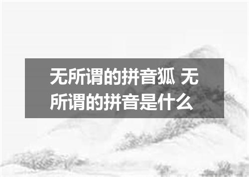 无所谓的拼音狐 无所谓的拼音是什么