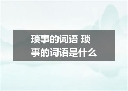 琐事的词语 琐事的词语是什么