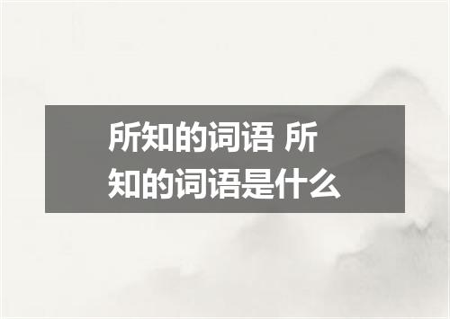 所知的词语 所知的词语是什么