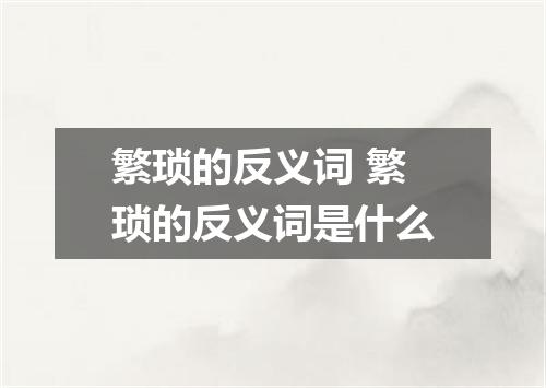 繁琐的反义词 繁琐的反义词是什么