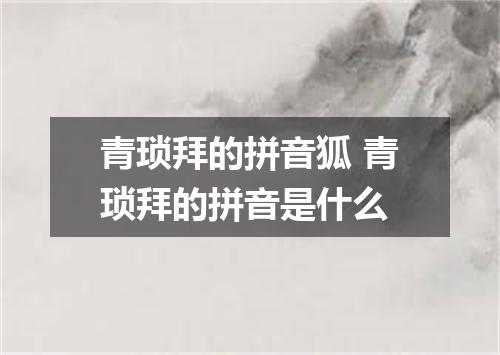 青琐拜的拼音狐 青琐拜的拼音是什么