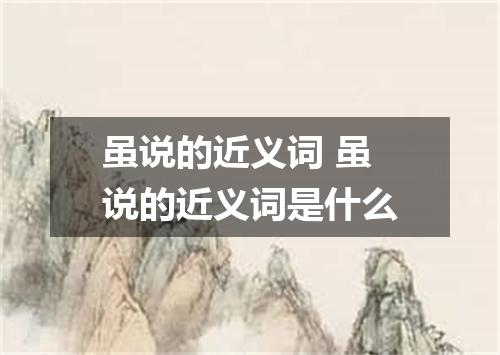 虽说的近义词 虽说的近义词是什么