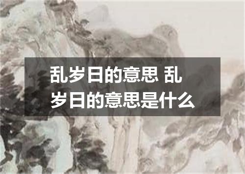 乱岁日的意思 乱岁日的意思是什么