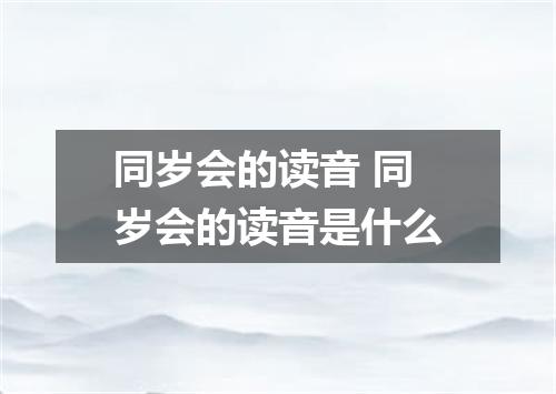 同岁会的读音 同岁会的读音是什么