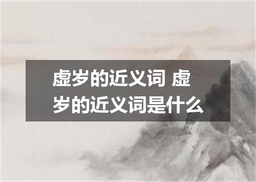 虚岁的近义词 虚岁的近义词是什么