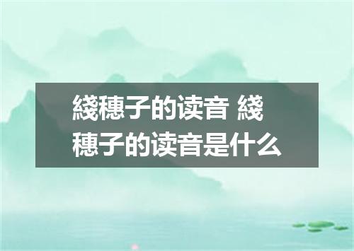綫穗子的读音 綫穗子的读音是什么