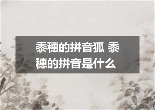 黍穗的拼音狐 黍穗的拼音是什么