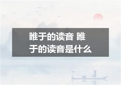 睢于的读音 睢于的读音是什么
