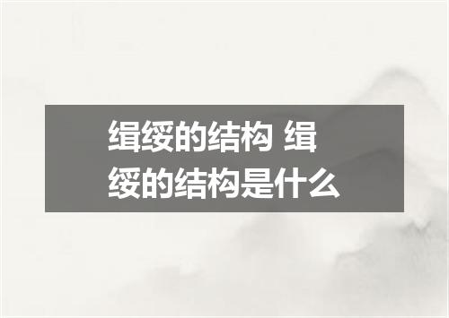 缉绥的结构 缉绥的结构是什么