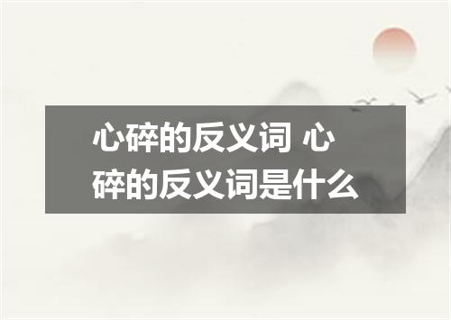 心碎的反义词 心碎的反义词是什么