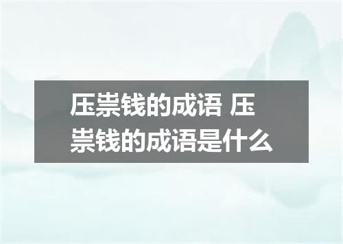 压祟钱的成语 压祟钱的成语是什么