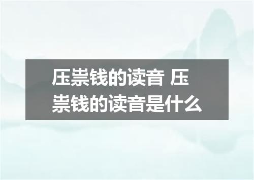 压祟钱的读音 压祟钱的读音是什么