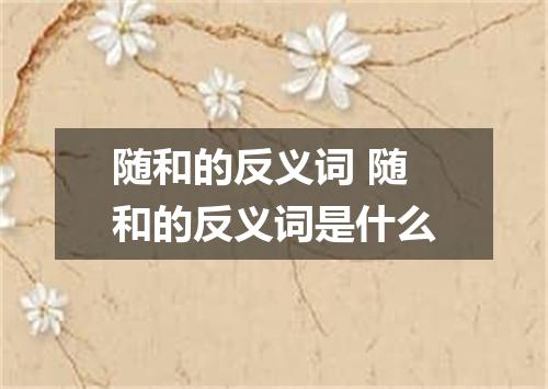 随和的反义词 随和的反义词是什么