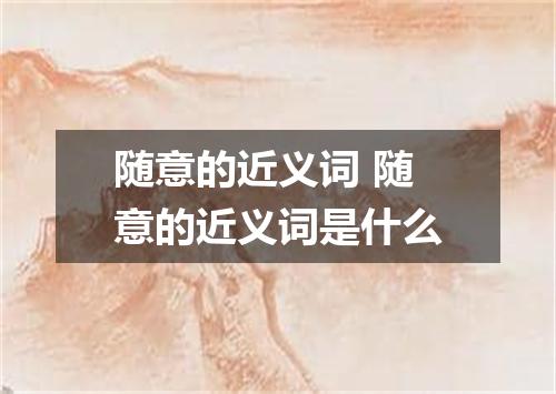 随意的近义词 随意的近义词是什么