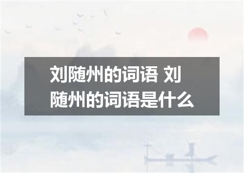 刘随州的词语 刘随州的词语是什么