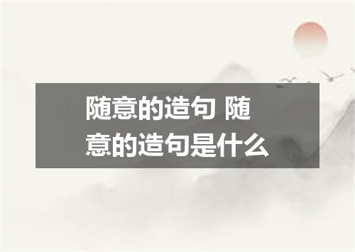 随意的造句 随意的造句是什么