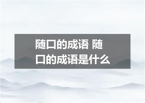 随口的成语 随口的成语是什么