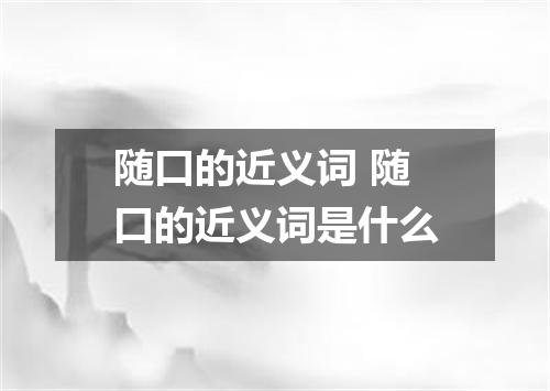 随口的近义词 随口的近义词是什么