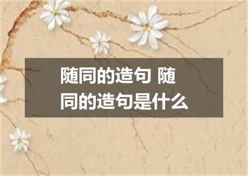 随同的造句 随同的造句是什么