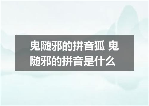 鬼随邪的拼音狐 鬼随邪的拼音是什么