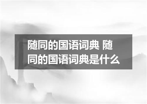 随同的国语词典 随同的国语词典是什么